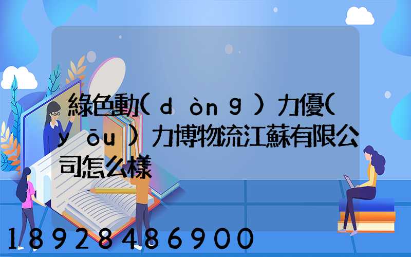 綠色動(dòng)力優(yōu)力博物流江蘇有限公司怎么樣