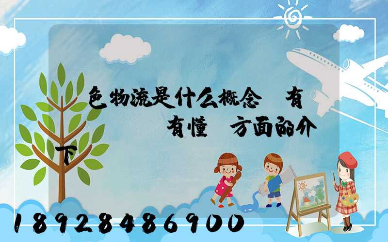 綠色物流是什么概念,有沒(méi)有懂這方面的介紹下