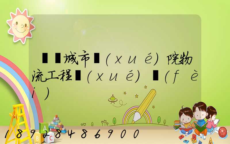 綿陽城市學(xué)院物流工程學(xué)費(fèi)