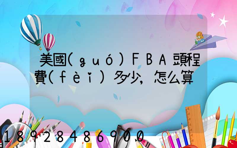 美國(guó)FBA頭程費(fèi)多少,怎么算