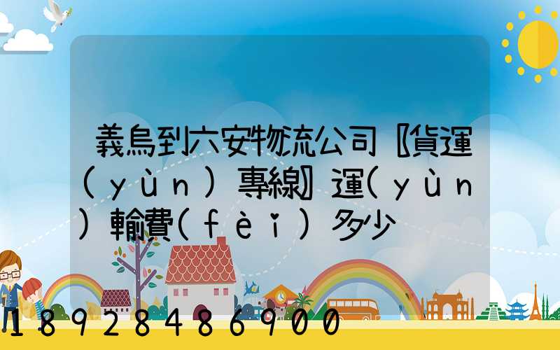 義烏到六安物流公司〖貨運(yùn)專線〗運(yùn)輸費(fèi)多少