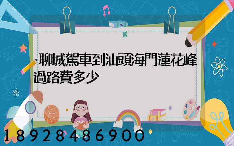 聊城駕車到汕頭海門蓮花峰過路費多少