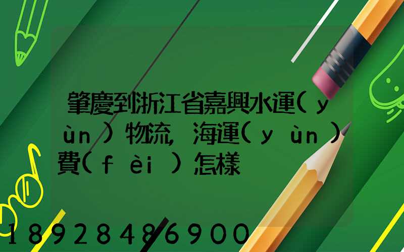 肇慶到浙江省嘉興水運(yùn)物流,海運(yùn)費(fèi)怎樣