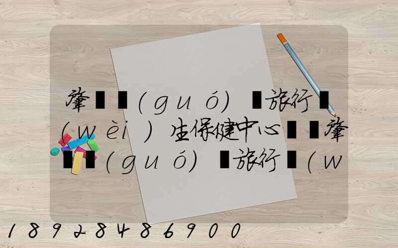 肇慶國(guó)際旅行衛(wèi)生保健中心電話肇慶國(guó)際旅行衛(wèi)生保健中心電話號(hào)碼是多少...