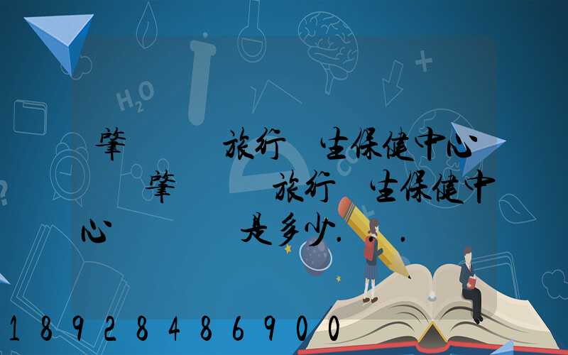 肇慶國際旅行衛生保健中心電話肇慶國際旅行衛生保健中心電話號碼是多少...