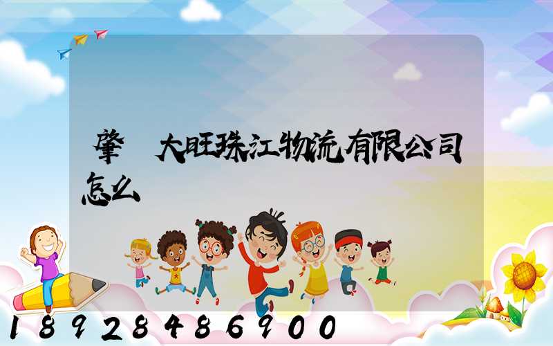 肇慶大旺珠江物流有限公司怎么樣