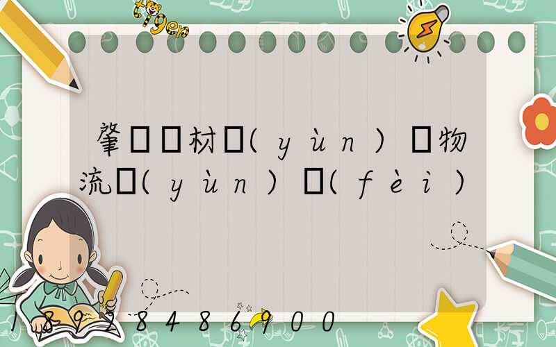 肇慶鋼材運(yùn)輸物流運(yùn)費(fèi)