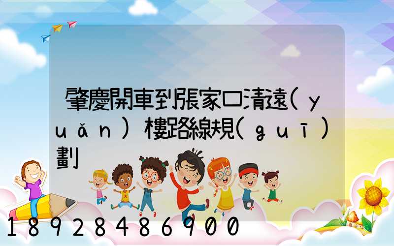 肇慶開車到張家口清遠(yuǎn)樓路線規(guī)劃
