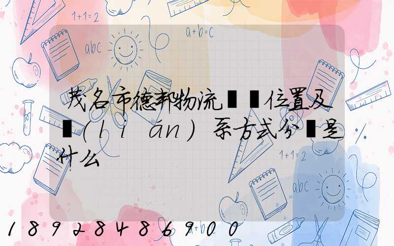 茂名市德邦物流詳細位置及聯(lián)系方式分別是什么