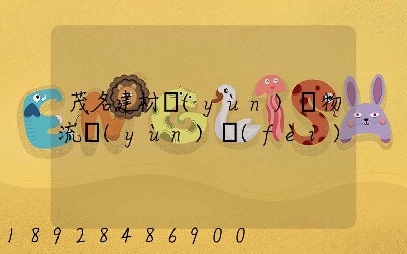 茂名建材運(yùn)輸物流運(yùn)費(fèi)