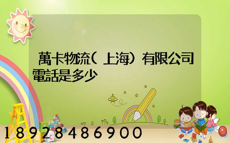 萬卡物流(上海)有限公司電話是多少