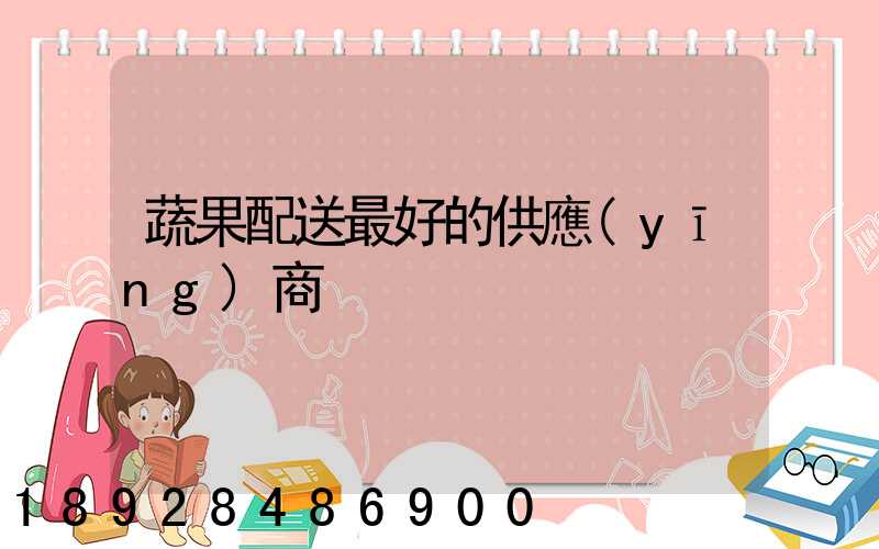 蔬果配送最好的供應(yīng)商
