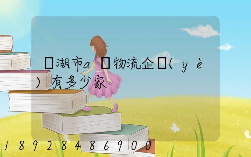 蕪湖市a級物流企業(yè)有多少家