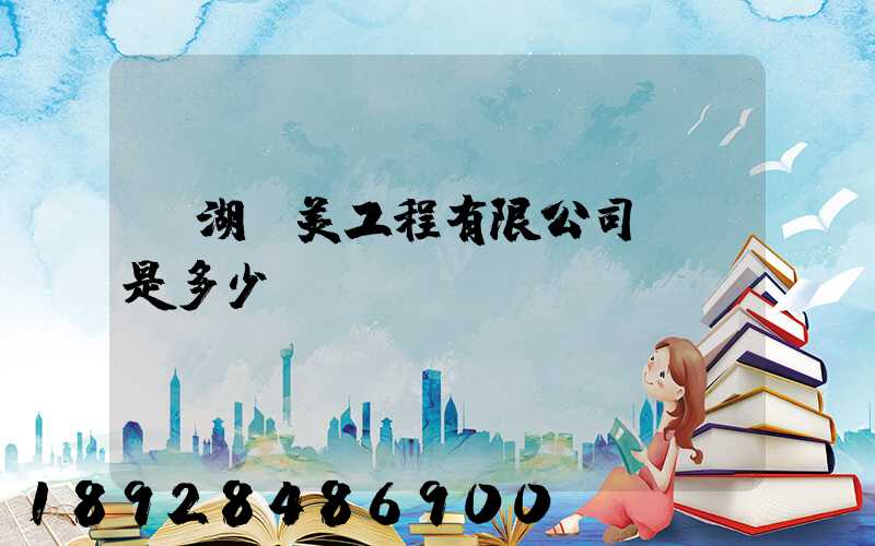 蕪湖華美工程有限公司電話是多少