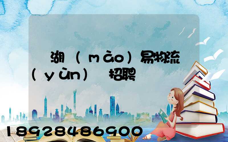 蕪湖貿(mào)易物流運(yùn)輸招聘