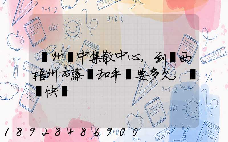 蘇州吳中集散中心,到廣西梧州市藤縣和平鎮要多久,順豐快遞