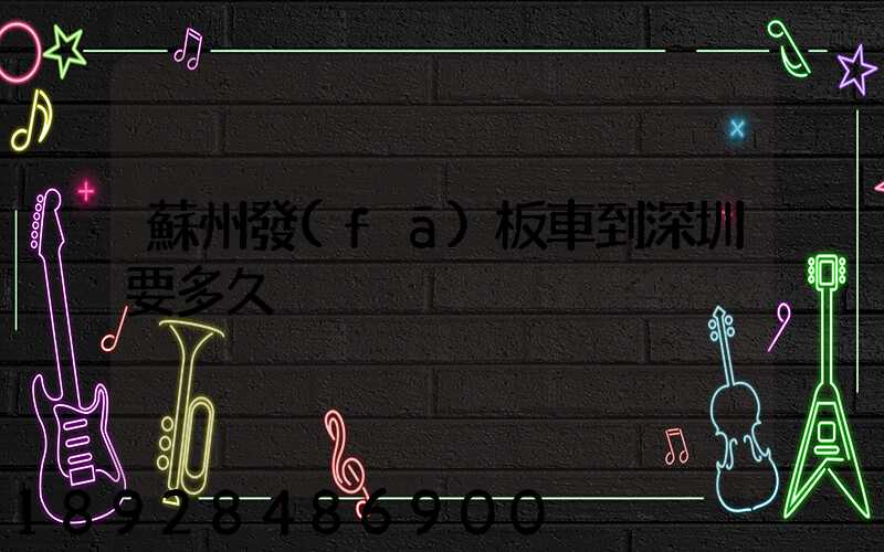 蘇州發(fā)板車到深圳要多久