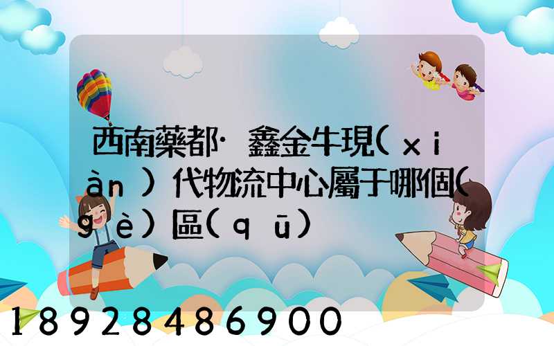 西南藥都·鑫金牛現(xiàn)代物流中心屬于哪個(gè)區(qū)