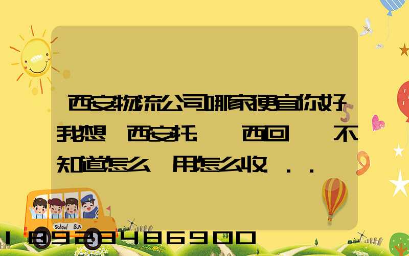 西安物流公司哪家便宜你好我想從西安托運東西回來,不知道怎么費用怎么收...