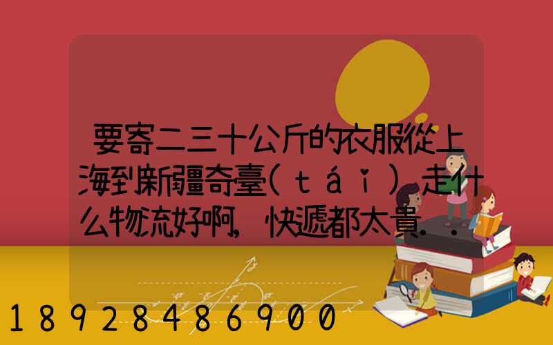 要寄二三十公斤的衣服從上海到新疆奇臺(tái)走什么物流好啊,快遞都太貴...