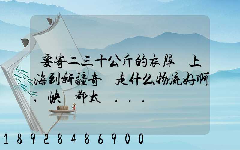要寄二三十公斤的衣服從上海到新疆奇臺走什么物流好啊,快遞都太貴...