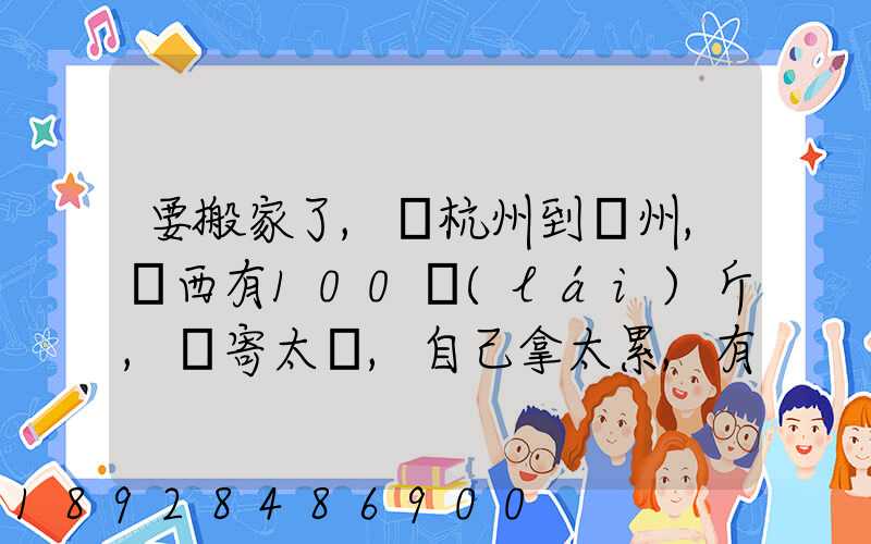 要搬家了,從杭州到溫州,東西有100來(lái)斤,郵寄太貴,自己拿太累,有什么辦法...