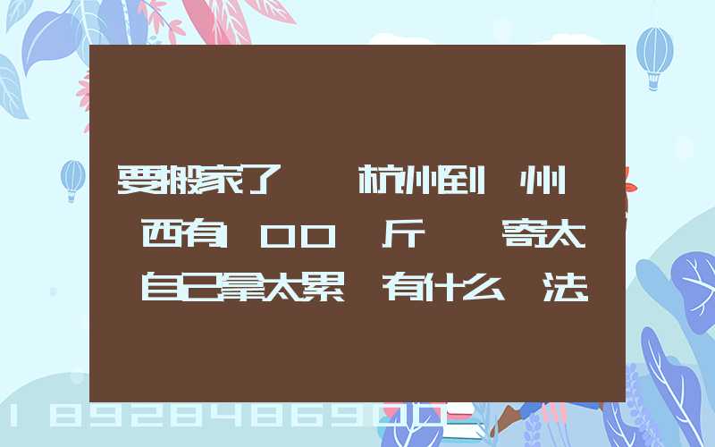 要搬家了,從杭州到溫州,東西有100來斤,郵寄太貴,自己拿太累,有什么辦法...