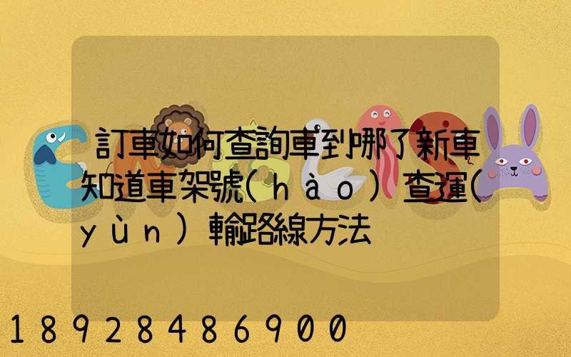 訂車如何查詢車到哪了新車知道車架號(hào)查運(yùn)輸路線方法