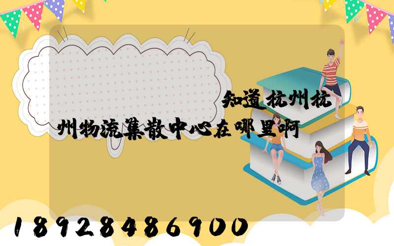 誰(shuí)知道杭州杭州物流集散中心在哪里啊