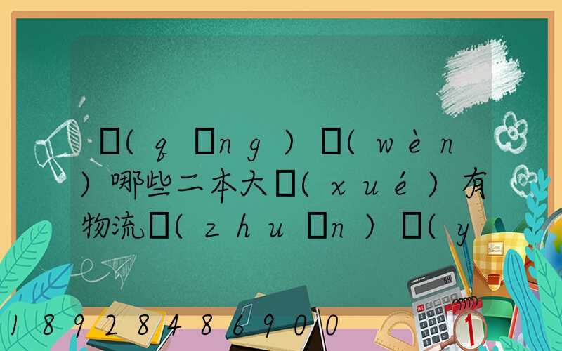 請(qǐng)問(wèn)哪些二本大學(xué)有物流專(zhuān)業(yè)