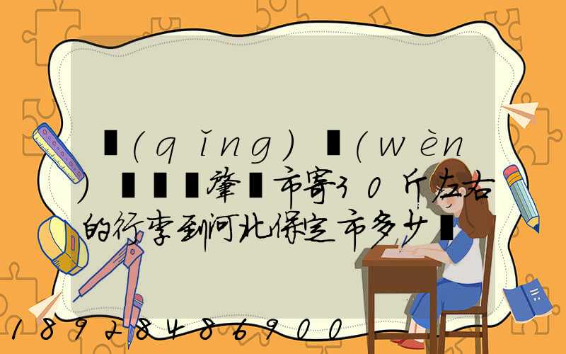 請(qǐng)問(wèn)從廣東肇慶市寄30斤左右的行李到河北保定市多少錢