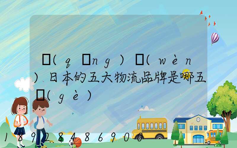 請(qǐng)問(wèn)日本的五大物流品牌是哪五個(gè)