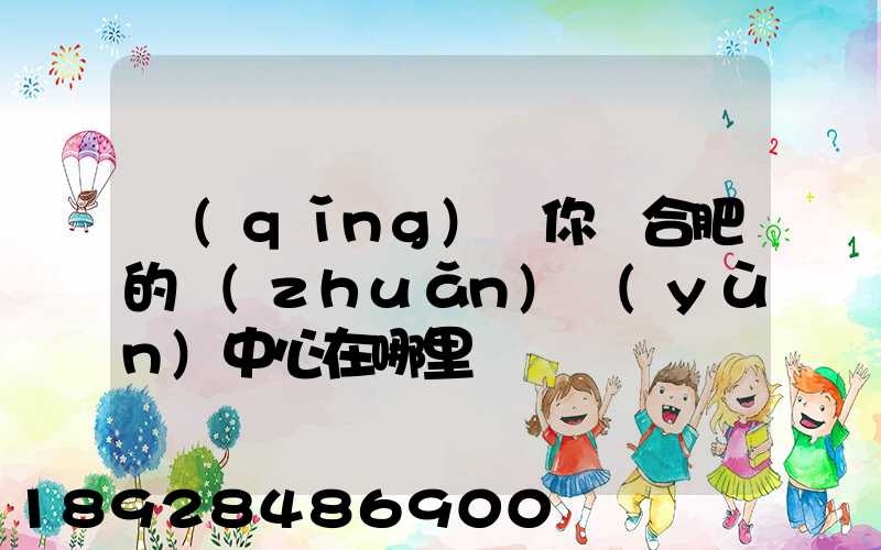 請(qǐng)問你們合肥的轉(zhuǎn)運(yùn)中心在哪里