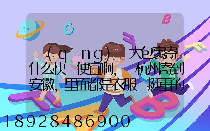 請(qǐng)問大包裹寄什么快遞便宜啊,從杭州寄到安徽,里面都是衣服還挺重的有...