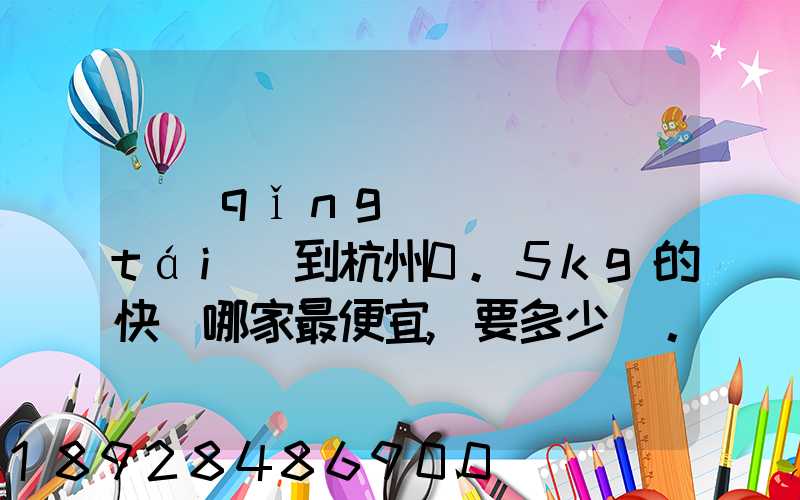 請(qǐng)問從煙臺(tái)到杭州0.5kg的快遞哪家最便宜,要多少錢。