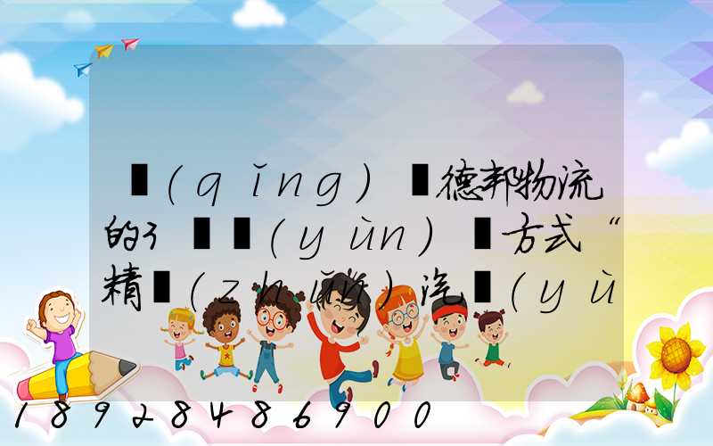 請(qǐng)問德邦物流的3種運(yùn)輸方式“精準(zhǔn)汽運(yùn)”,“精準(zhǔn)城運(yùn)”,“德邦快遞”都...