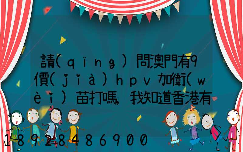 請(qǐng)問澳門有9價(jià)hpv加衛(wèi)苗打嗎,我知道香港有得打,澳門的跟香港的一樣的...