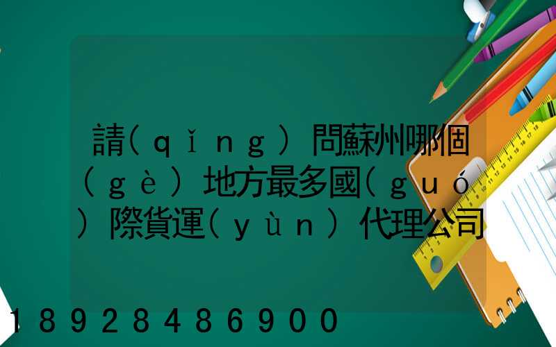 請(qǐng)問蘇州哪個(gè)地方最多國(guó)際貨運(yùn)代理公司的,急要具體地址和公司名,謝謝...