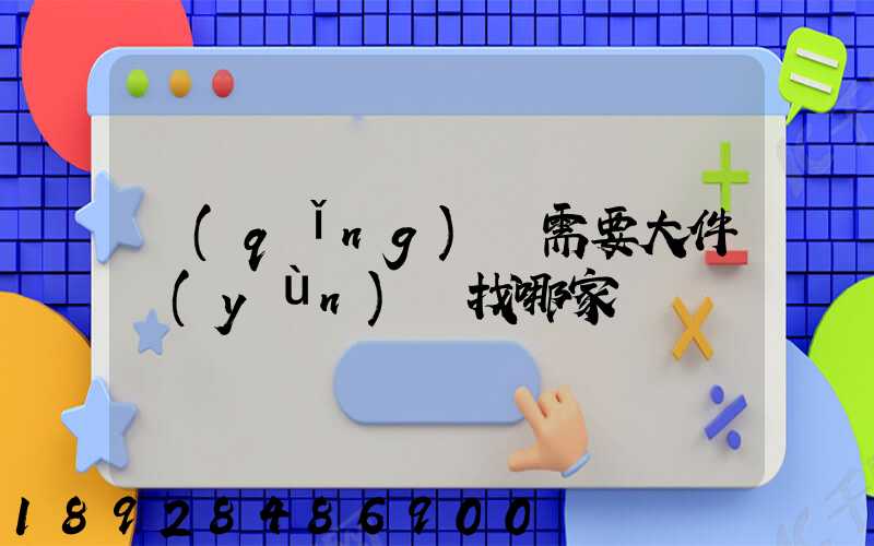 請(qǐng)問需要大件運(yùn)輸找哪家