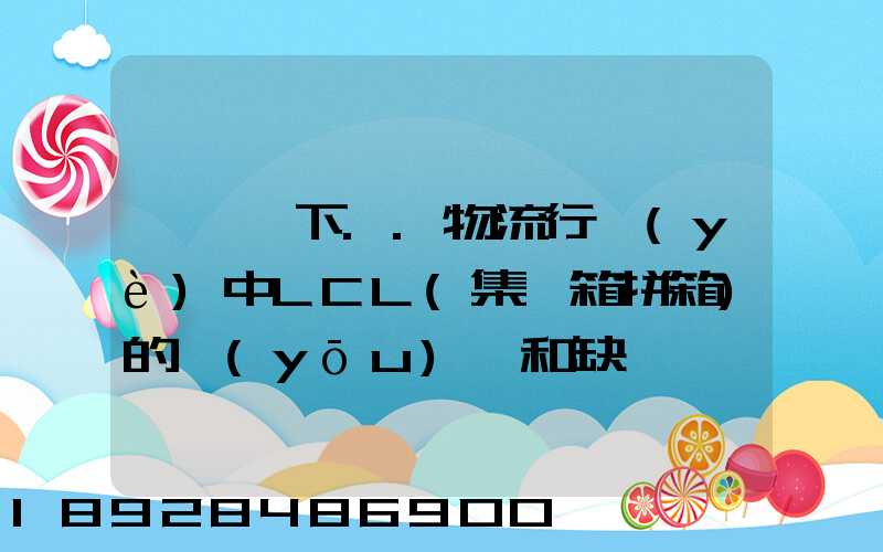 請問一下..物流行業(yè)中LCL(集裝箱拼箱)的優(yōu)點和缺點