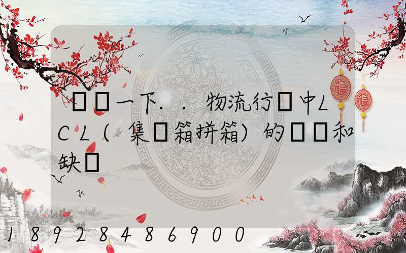 請問一下..物流行業中LCL(集裝箱拼箱)的優點和缺點