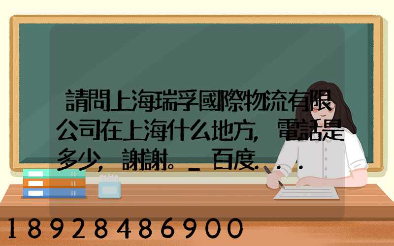 請問上海瑞孚國際物流有限公司在上海什么地方,電話是多少,謝謝。_百度...