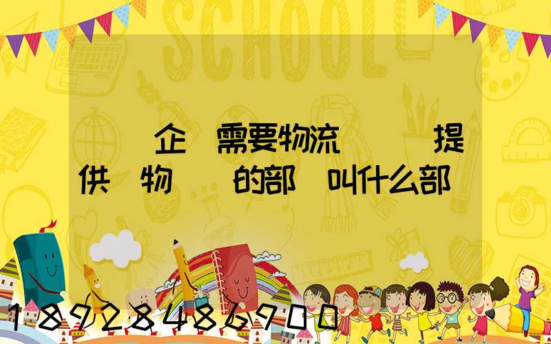 請問企業需要物流運輸業提供貨物運輸的部門叫什么部門