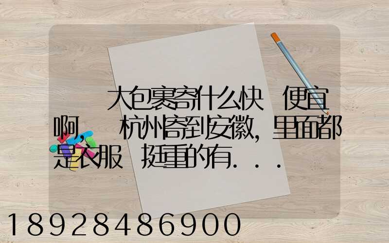 請問大包裹寄什么快遞便宜啊,從杭州寄到安徽,里面都是衣服還挺重的有...