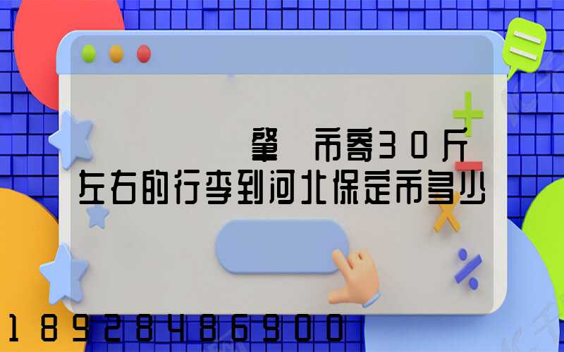 請問從廣東肇慶市寄30斤左右的行李到河北保定市多少錢