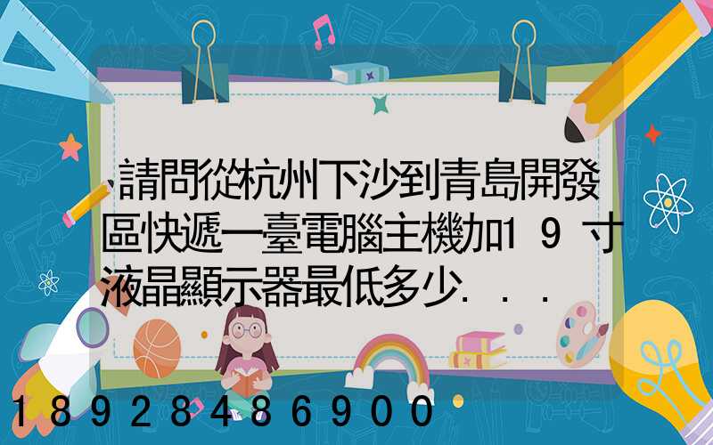 請問從杭州下沙到青島開發區快遞一臺電腦主機加19寸液晶顯示器最低多少...