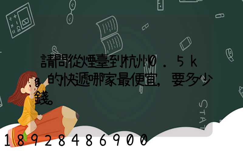 請問從煙臺到杭州0.5kg的快遞哪家最便宜,要多少錢。