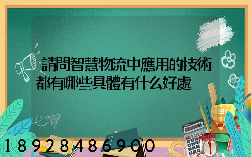 請問智慧物流中應用的技術都有哪些具體有什么好處