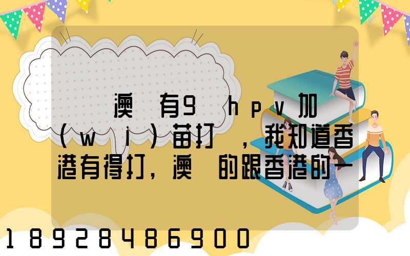 請問澳門有9價hpv加衛(wèi)苗打嗎,我知道香港有得打,澳門的跟香港的一樣的...