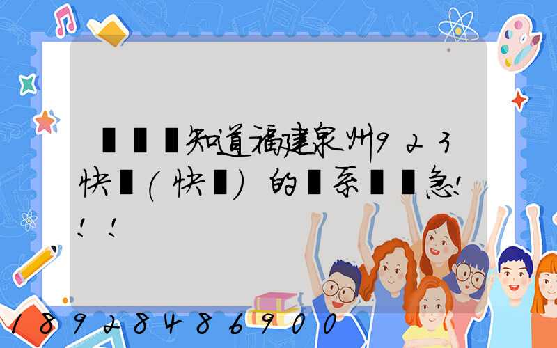 請問誰知道福建泉州923快遞(快運)的聯系電話急!!!